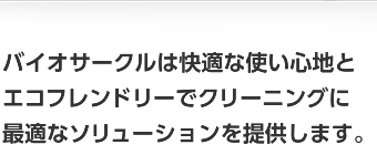 バイオサークルは快適な使い心地とエコフレンドリーでクリーニングに最適なソリューションを提供します。