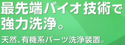 最先端バイオ技術で強力洗浄。 天然、有機系パーツ洗浄装置。