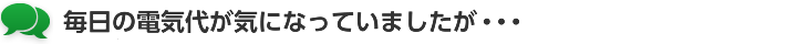 毎日の電気代が気になっていましたが・・・