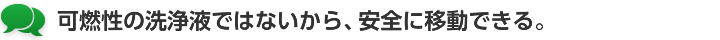 可燃性の洗浄液ではないから、安全に移動できる。